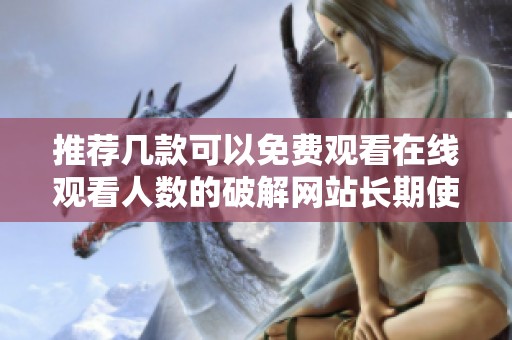 推荐几款可以免费观看在线观看人数的破解网站长期使用指南