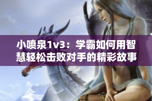 小喷泉1v3：学霸如何用智慧轻松击败对手的精彩故事