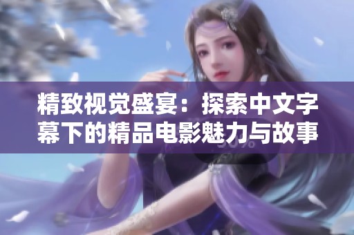 精致视觉盛宴：探索中文字幕下的精品电影魅力与故事深度