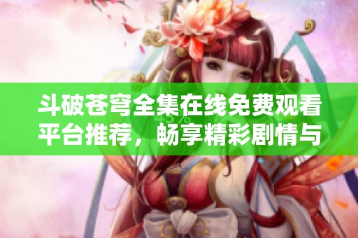 斗破苍穹全集在线免费观看平台推荐，畅享精彩剧情与热血战斗