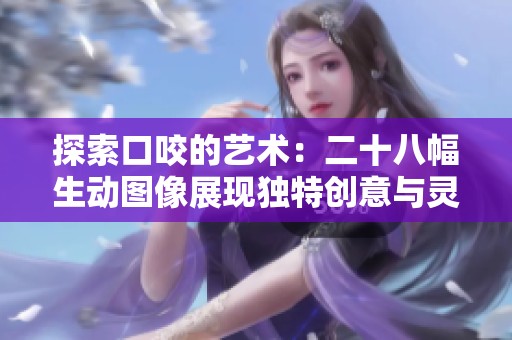 探索口咬的艺术：二十八幅生动图像展现独特创意与灵感