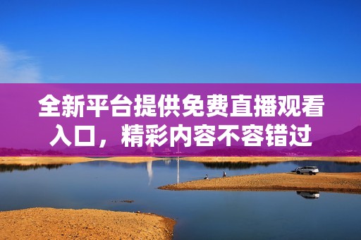 全新平台提供免费直播观看入口，精彩内容不容错过