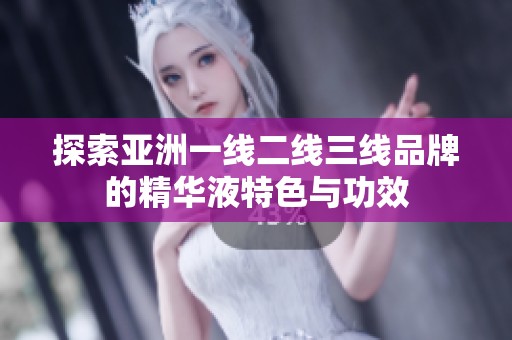 探索亚洲一线二线三线品牌的精华液特色与功效