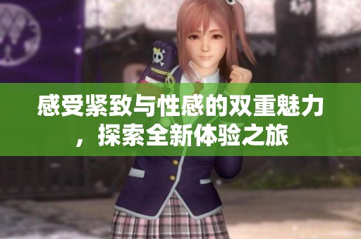 感受紧致与性感的双重魅力，探索全新体验之旅