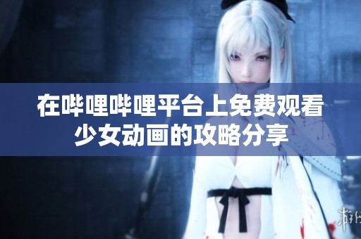 在哔哩哔哩平台上免费观看少女动画的攻略分享