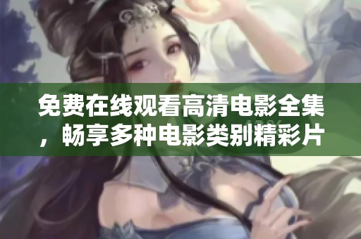 免费在线观看高清电影全集，畅享多种电影类别精彩片段