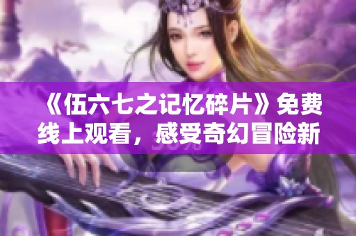 《伍六七之记忆碎片》免费线上观看，感受奇幻冒险新体验