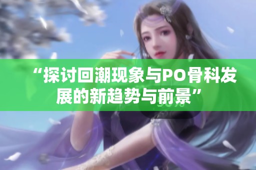 “探讨回潮现象与PO骨科发展的新趋势与前景”