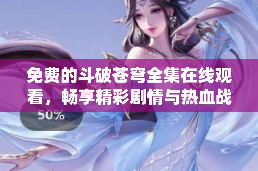免费的斗破苍穹全集在线观看，畅享精彩剧情与热血战斗体验