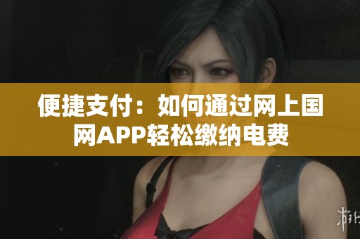 便捷支付：如何通过网上国网APP轻松缴纳电费