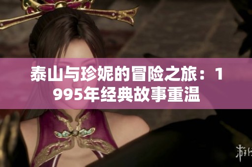 泰山与珍妮的冒险之旅：1995年经典故事重温