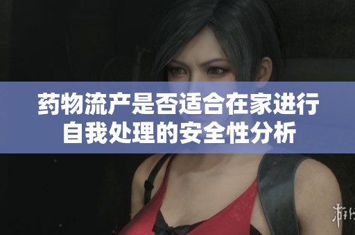 药物流产是否适合在家进行自我处理的安全性分析