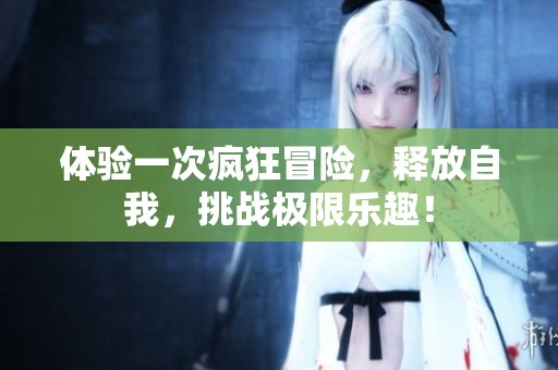 体验一次疯狂冒险，释放自我，挑战极限乐趣！