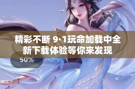精彩不断 9·1玩命加载中全新下载体验等你来发现