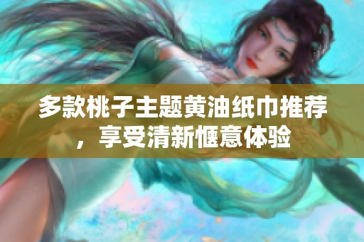 多款桃子主题黄油纸巾推荐，享受清新惬意体验