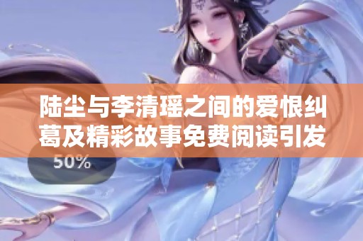 陆尘与李清瑶之间的爱恨纠葛及精彩故事免费阅读引发热议