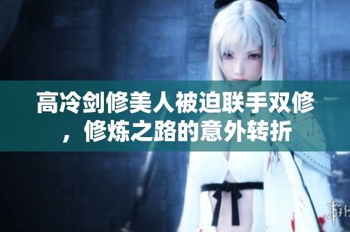 高冷剑修美人被迫联手双修，修炼之路的意外转折