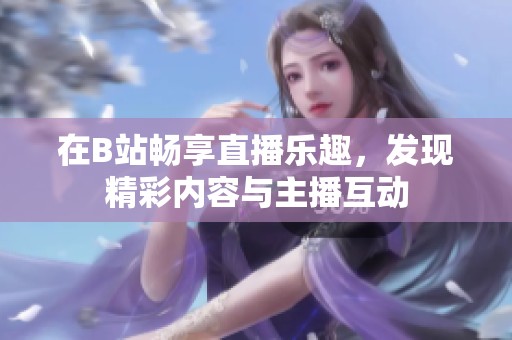 在B站畅享直播乐趣，发现精彩内容与主播互动