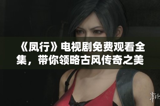 《凤行》电视剧免费观看全集，带你领略古风传奇之美