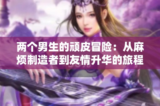 两个男生的顽皮冒险：从麻烦制造者到友情升华的旅程