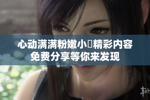 心动满满粉嫩小泬精彩内容免费分享等你来发现