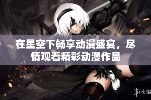 在星空下畅享动漫盛宴，尽情观看精彩动漫作品