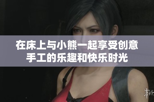 在床上与小熊一起享受创意手工的乐趣和快乐时光