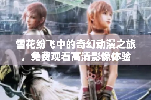 雪花纷飞中的奇幻动漫之旅，免费观看高清影像体验