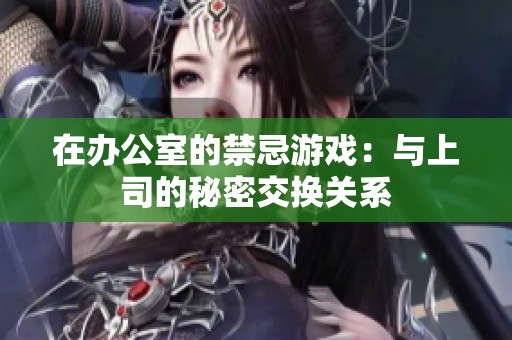在办公室的禁忌游戏：与上司的秘密交换关系