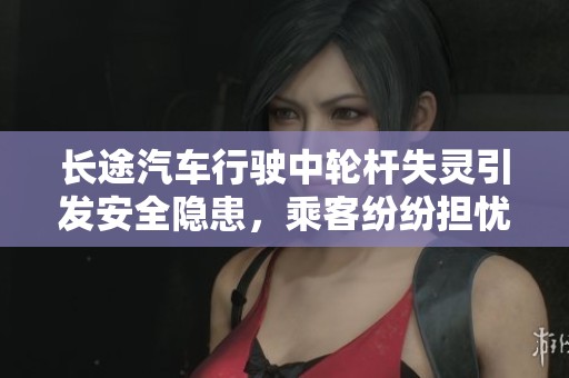 长途汽车行驶中轮杆失灵引发安全隐患，乘客纷纷担忧