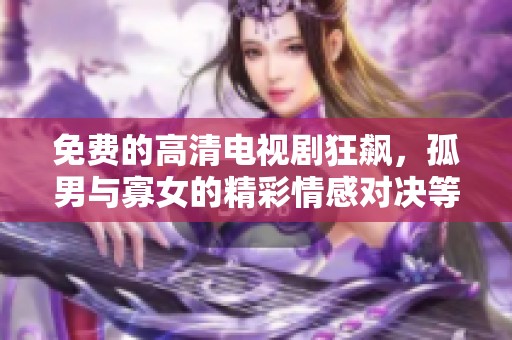 免费的高清电视剧狂飙，孤男与寡女的精彩情感对决等你来看