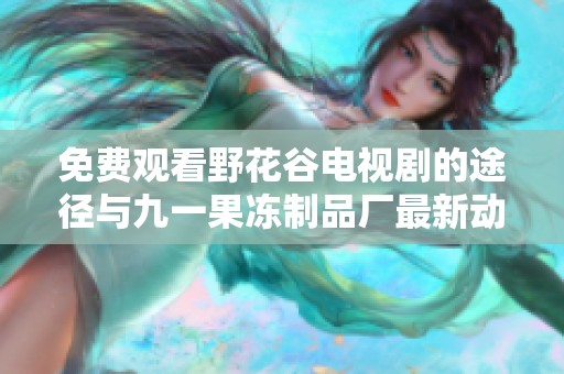免费观看野花谷电视剧的途径与九一果冻制品厂最新动态分享