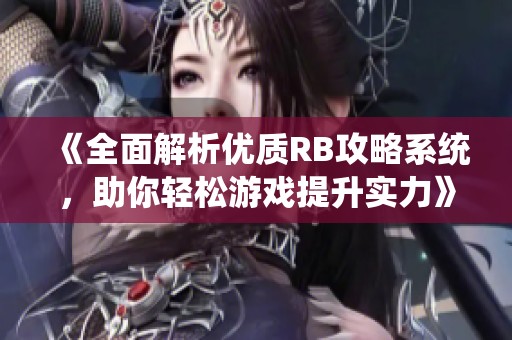《全面解析优质RB攻略系统，助你轻松游戏提升实力》