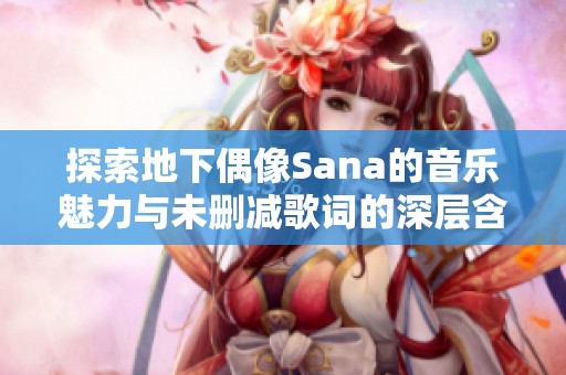 探索地下偶像Sana的音乐魅力与未删减歌词的深层含义