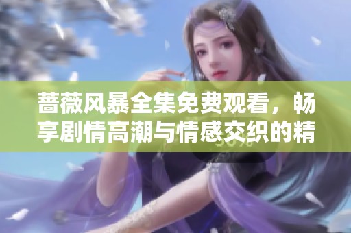 蔷薇风暴全集免费观看，畅享剧情高潮与情感交织的精彩旅程