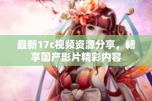 最新17c视频资源分享，畅享国产影片精彩内容