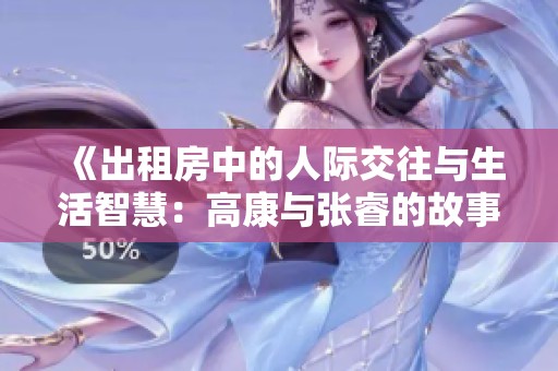 《出租房中的人际交往与生活智慧：高康与张睿的故事》
