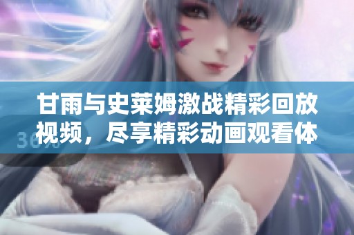 甘雨与史莱姆激战精彩回放视频，尽享精彩动画观看体验