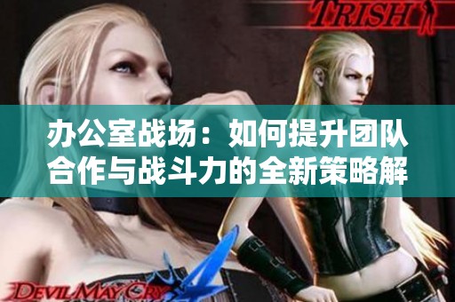办公室战场：如何提升团队合作与战斗力的全新策略解析