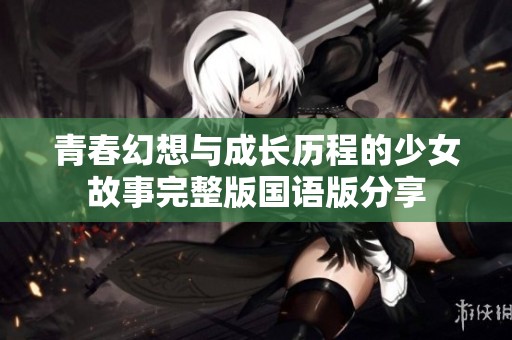 青春幻想与成长历程的少女故事完整版国语版分享