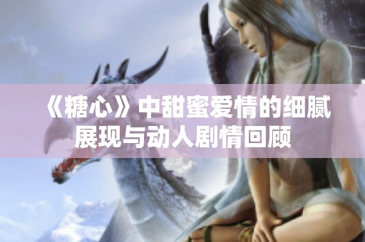 《糖心》中甜蜜爱情的细腻展现与动人剧情回顾