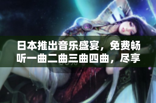 日本推出音乐盛宴，免费畅听一曲二曲三曲四曲，尽享音律魅力