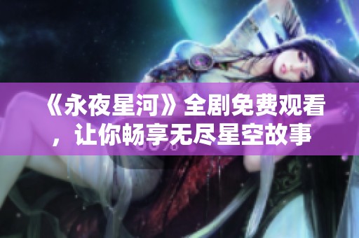 《永夜星河》全剧免费观看，让你畅享无尽星空故事