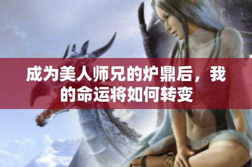 成为美人师兄的炉鼎后，我的命运将如何转变