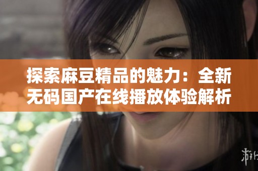 探索麻豆精品的魅力：全新无码国产在线播放体验解析