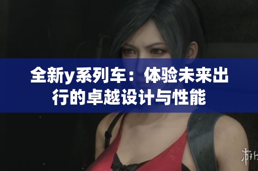 全新y系列车：体验未来出行的卓越设计与性能