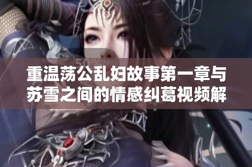重温荡公乱妇故事第一章与苏雪之间的情感纠葛视频解析