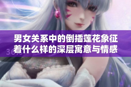 男女关系中的倒插莲花象征着什么样的深层寓意与情感交织
