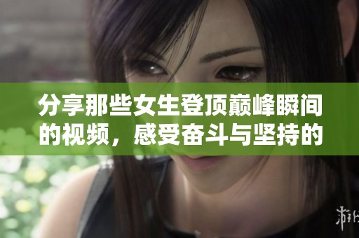 分享那些女生登顶巅峰瞬间的视频，感受奋斗与坚持的美丽