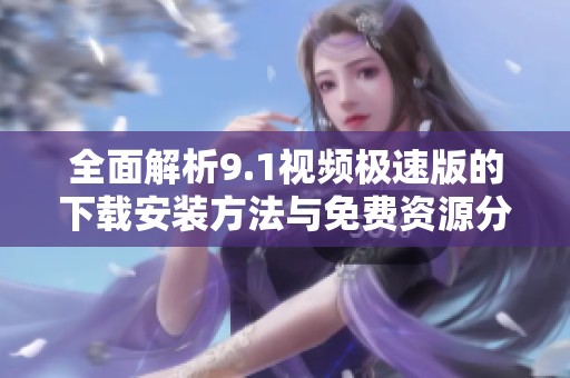 全面解析9.1视频极速版的下载安装方法与免费资源分享